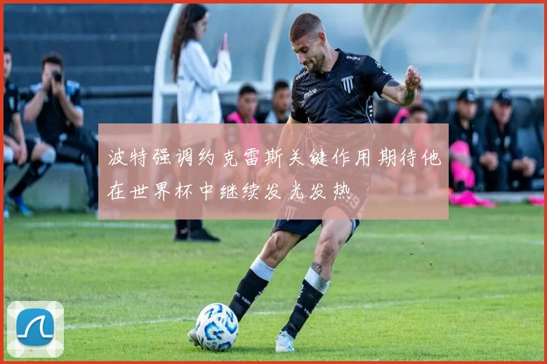 波特强调约克雷斯关键作用期待他在世界杯中继续发光发热