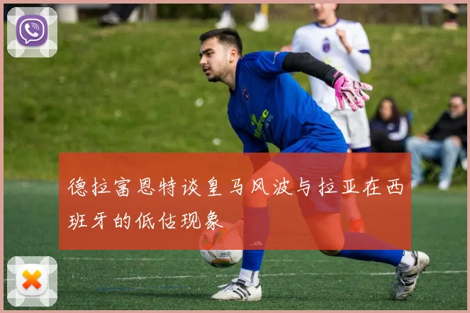 德拉富恩特谈皇马风波与拉亚在西班牙的低估现象