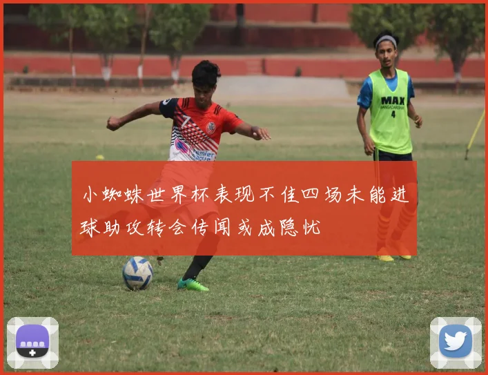 小蜘蛛世界杯表现不佳四场未能进球助攻转会传闻或成隐忧