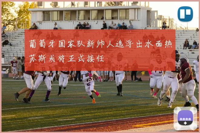 葡萄牙国家队新帅人选浮出水面热苏斯或将正式接任