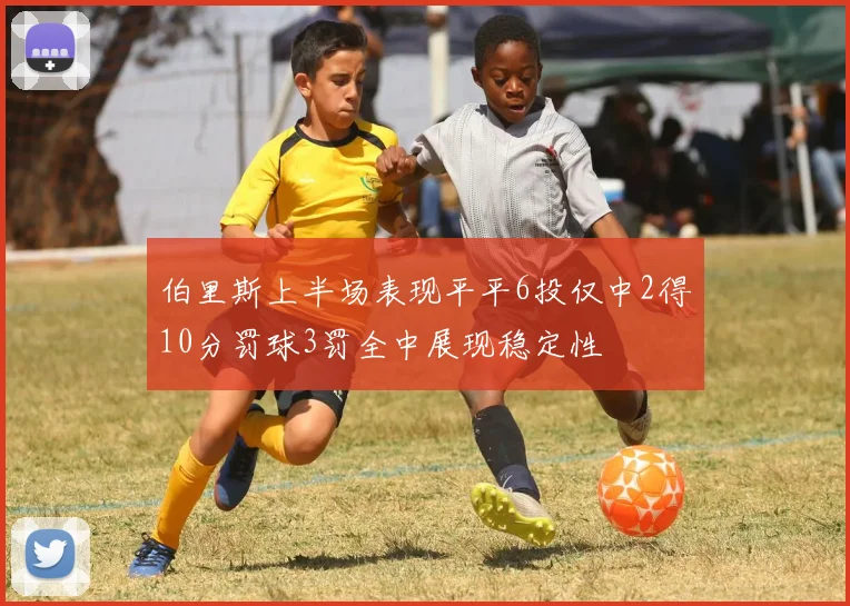 伯里斯上半场表现平平6投仅中2得10分罚球3罚全中展现稳定性