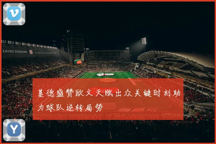 基德盛赞欧文天赋出众关键时刻助力球队逆转局势
