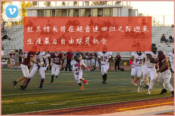 杜兰特或将在超音速回归之际迎来生涯最后自由球员机会