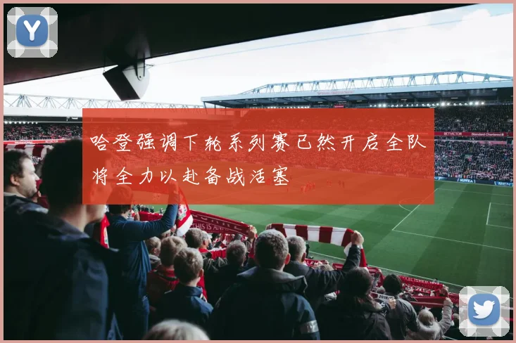 哈登强调下轮系列赛已然开启全队将全力以赴备战活塞