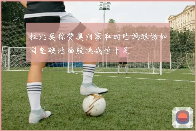 拉比奥称赞奥利塞和姆巴佩球场如同坚硬地面般挑战性十足