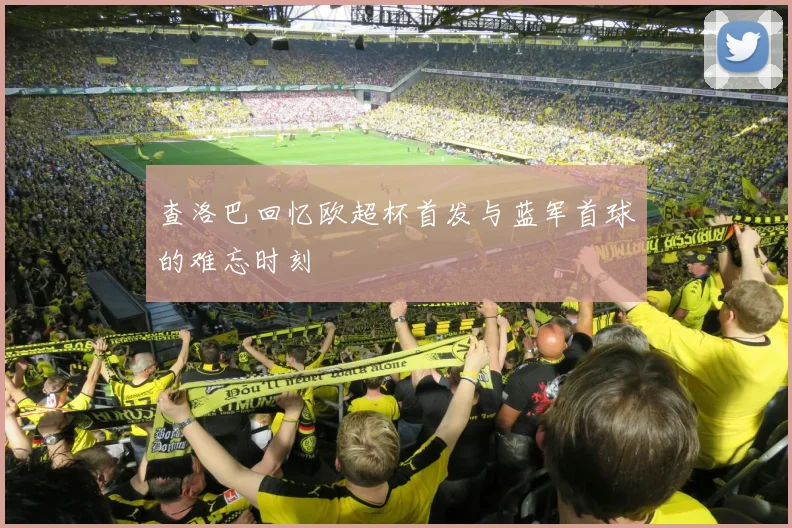 查洛巴回忆欧超杯首发与蓝军首球的难忘时刻