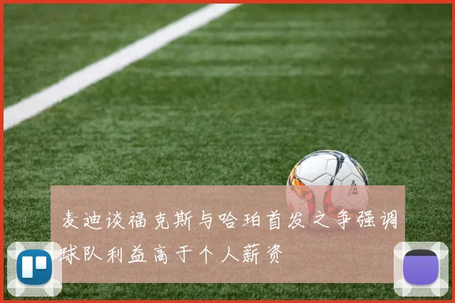 麦迪谈福克斯与哈珀首发之争强调球队利益高于个人薪资
