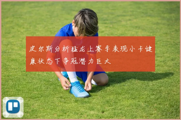皮尔斯分析猛龙上赛季表现小卡健康状态下争冠潜力巨大