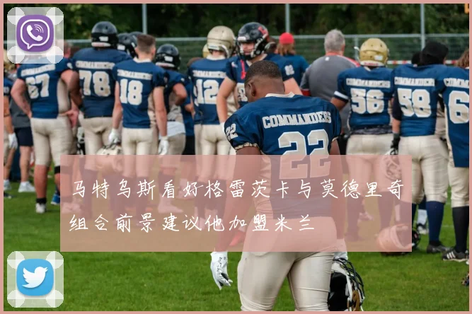 马特乌斯看好格雷茨卡与莫德里奇组合前景建议他加盟米兰
