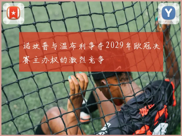 诺坎普与温布利争夺2029年欧冠决赛主办权的激烈竞争