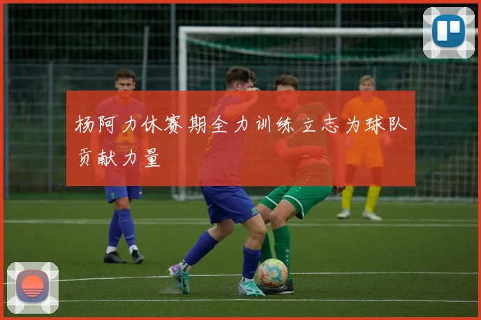 杨阿力休赛期全力训练立志为球队贡献力量
