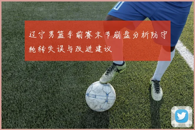 辽宁男篮季前赛末节崩盘分析防守轮转失误与改进建议