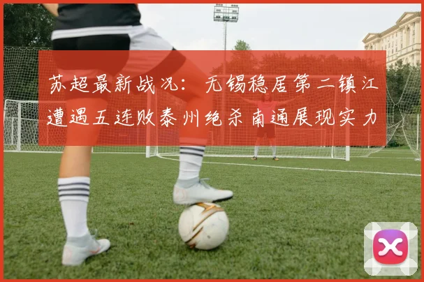 苏超最新战况：无锡稳居第二镇江遭遇五连败泰州绝杀南通展现实力