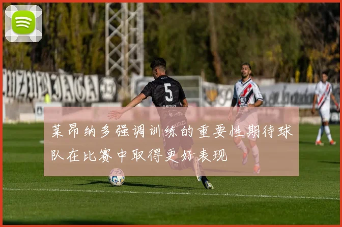 莱昂纳多强调训练的重要性期待球队在比赛中取得更好表现
