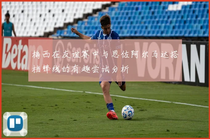 梅西在友谊赛中与恩佐阿尔马达搭档锋线的有趣尝试分析