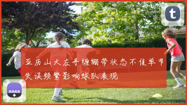 亚历山大左手缠绷带状态不佳单节失误频繁影响球队表现