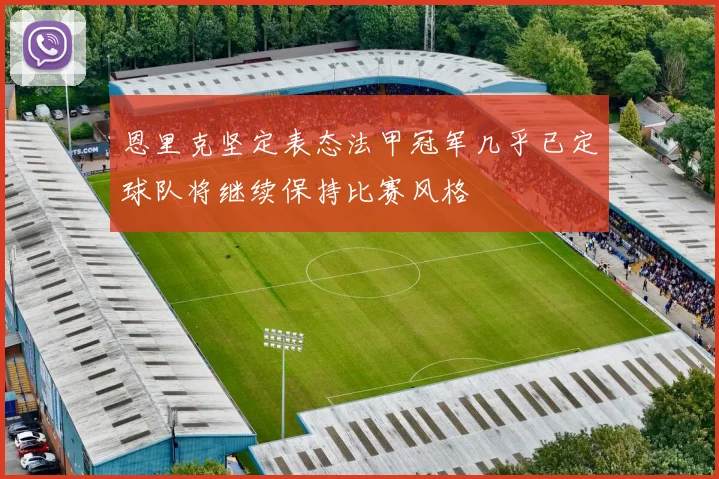 恩里克坚定表态法甲冠军几乎已定球队将继续保持比赛风格