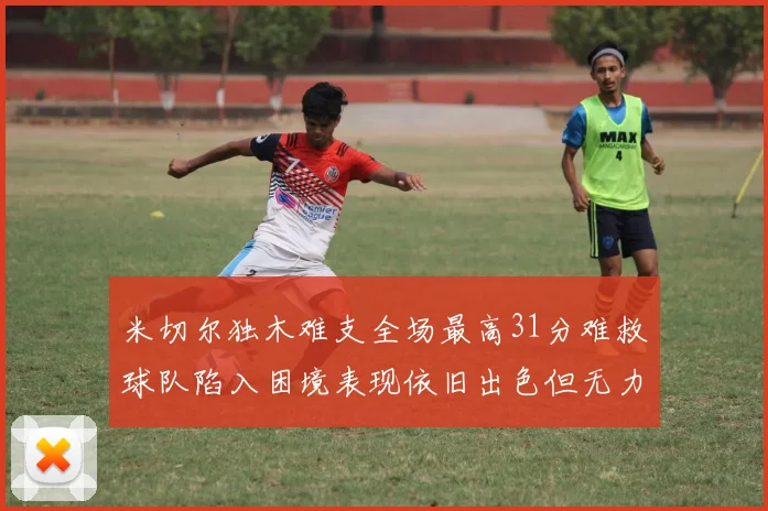 米切尔独木难支全场最高31分难救球队陷入困境表现依旧出色但无力回天