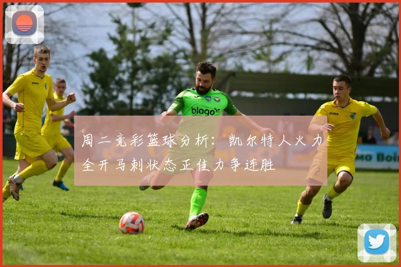 周二竞彩篮球分析：凯尔特人火力全开马刺状态正佳力争连胜