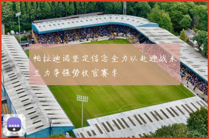 帕拉迪诺坚定信念全力以赴迎战米兰力争强势收官赛季