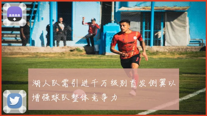 湖人队需引进千万级别首发侧翼以增强球队整体竞争力