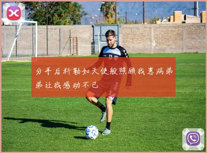 分手后科勒如天使般照顾我患病弟弟让我感动不已