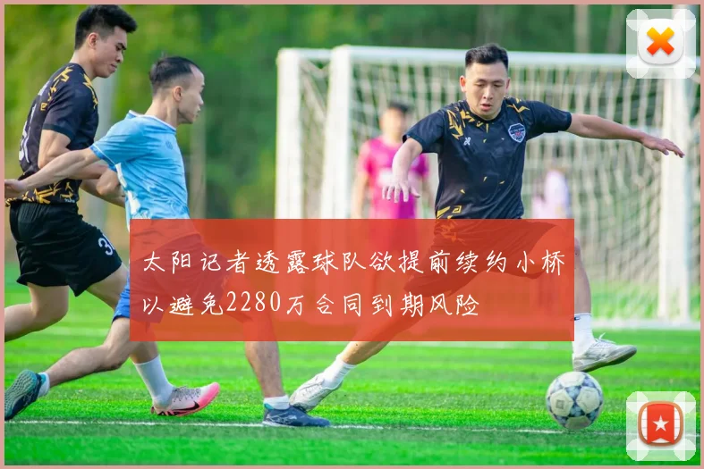 太阳记者透露球队欲提前续约小桥以避免2280万合同到期风险
