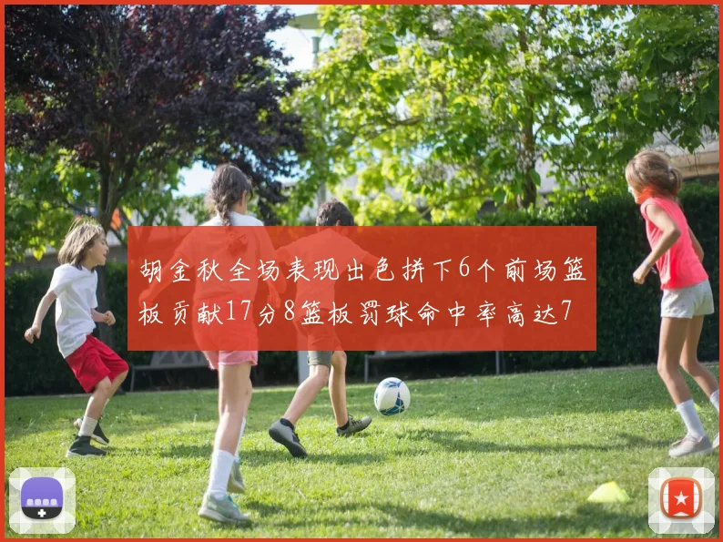 胡金秋全场表现出色拼下6个前场篮板贡献17分8篮板罚球命中率高达75