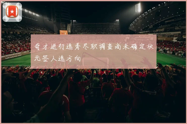 奇才进行选秀尽职调查尚未确定状元签人选方向